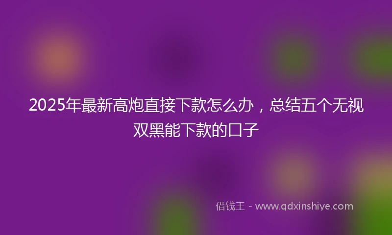 2025年最新高炮直接下款怎么办，总结五个无视双黑能下款的口子