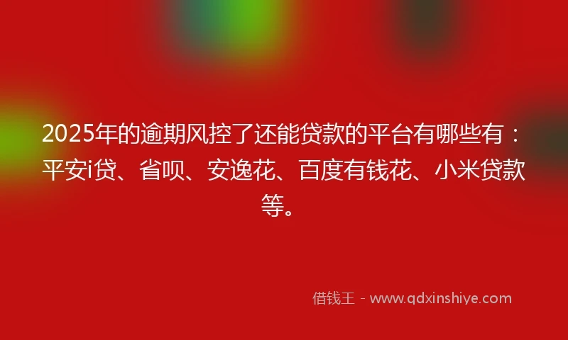 2025年的逾期风控了还能贷款的平台有哪些有：平安i贷、省呗、安逸花、百度有钱花、小米贷款等。