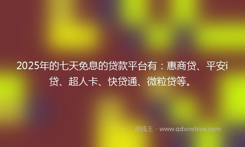 2025年的七天免息的贷款平台有:惠商贷、平安i贷、超人卡、快贷通、微粒贷等。