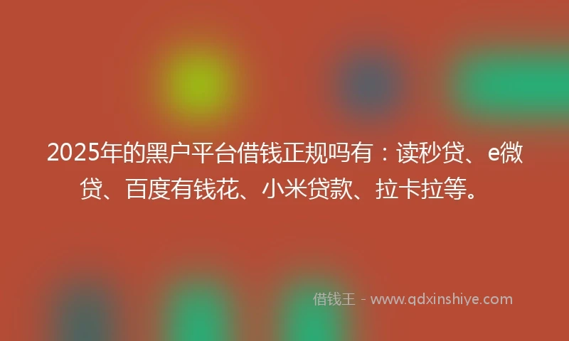 2025年的黑户平台借钱正规吗有:读秒贷、e微贷、百度有钱花、小米贷款、拉卡拉等。