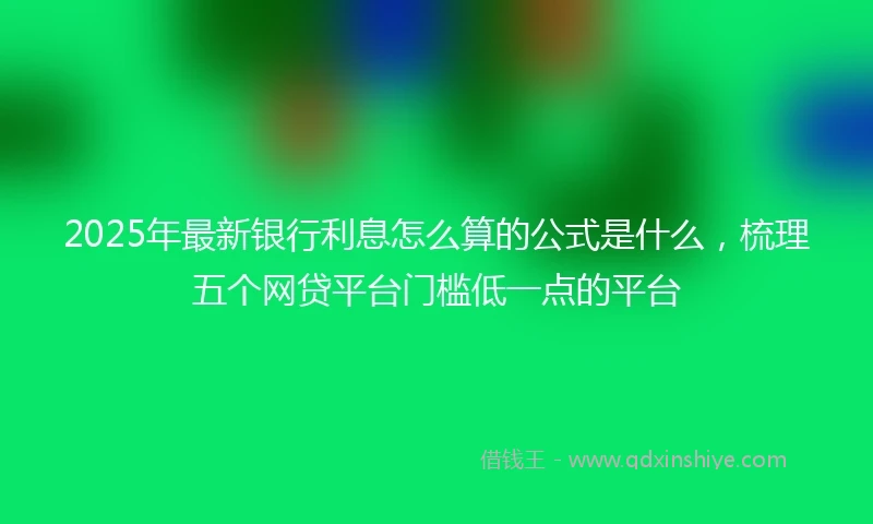 2025年最新银行利息怎么算的公式是什么，梳理五个网贷平台门槛低一点的平台