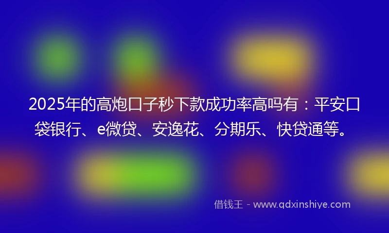 2025年的高炮口子秒下款成功率高吗有：平安口袋银行、e微贷、安逸花、分期乐、快贷通等。
