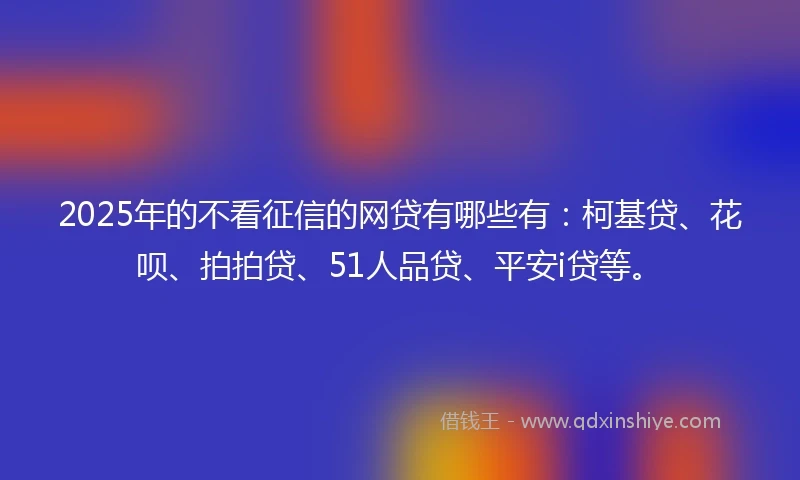 2025年的不看征信的网贷有哪些有：柯基贷、花呗、拍拍贷、51人品贷、平安i贷等。