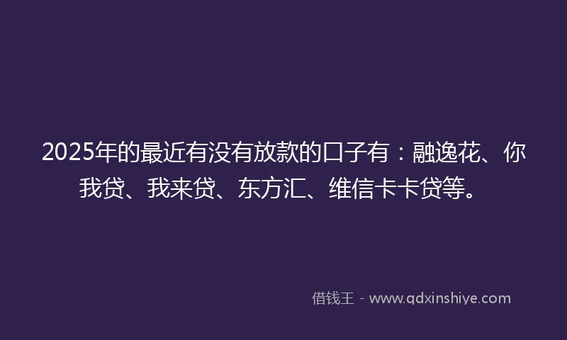 2025年的最近有没有放款的口子有：融逸花、你我贷、我来贷、东方汇、维信卡卡贷等。