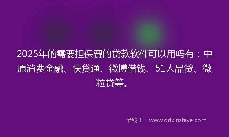 2025年的需要担保费的贷款软件可以用吗有：中原消费金融、快贷通、微博借钱、51人品贷、微粒贷等。