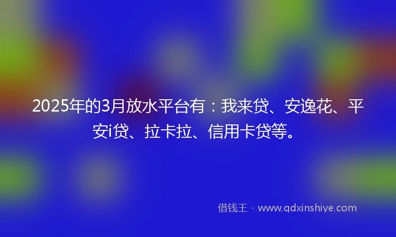 2025年的3月放水平台有：我来贷、安逸花、平安i贷、拉卡拉、信用卡贷等。