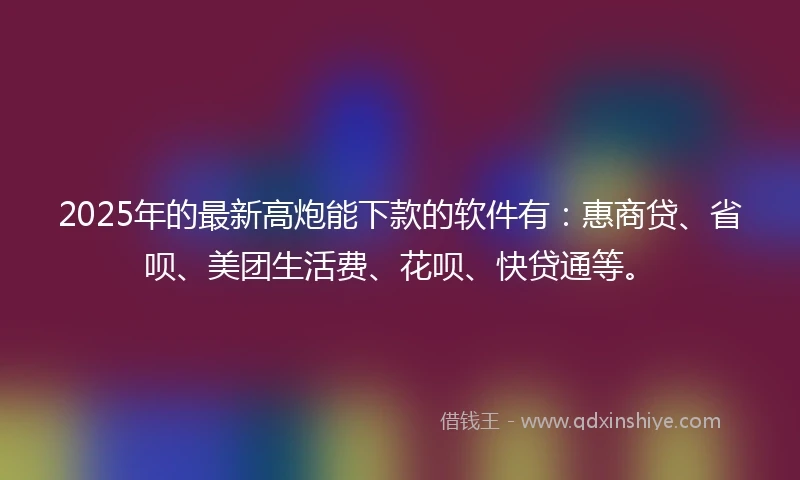 2025年的最新高炮能下款的软件有：惠商贷、省呗、美团生活费、花呗、快贷通等。