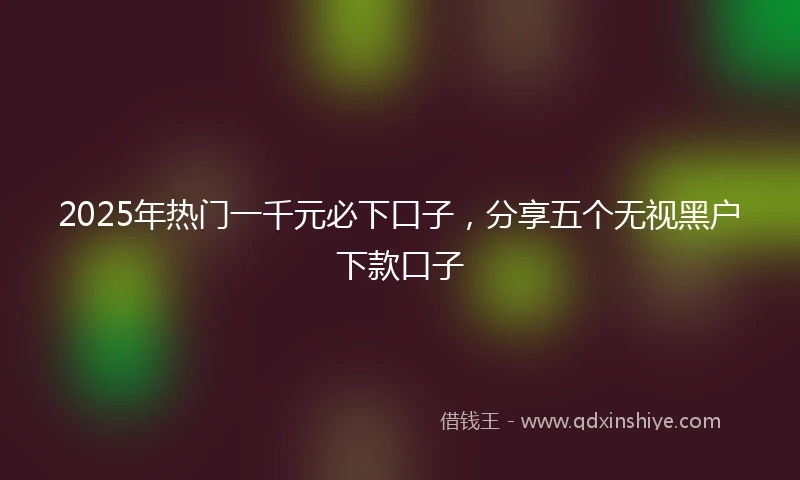 2025年热门一千元必下口子,分享五个无视黑户下款口子