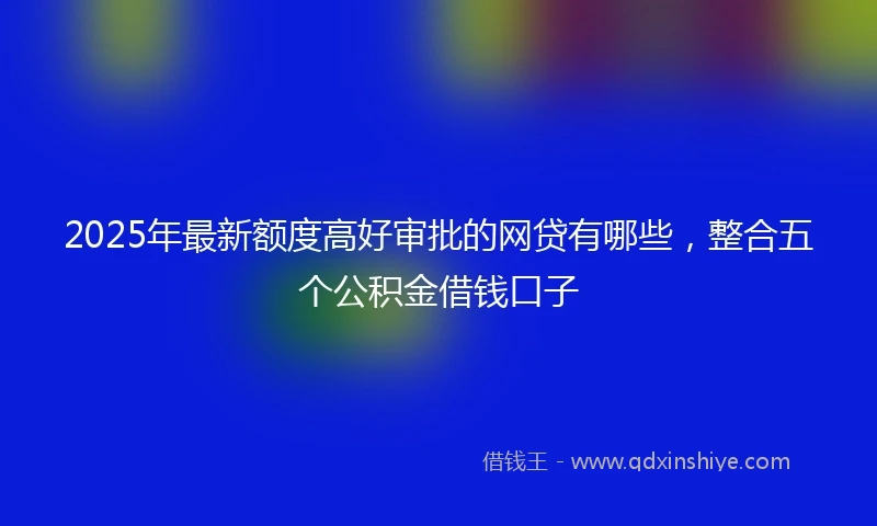 2025年最新额度高好审批的网贷有哪些，整合五个公积金借钱口子