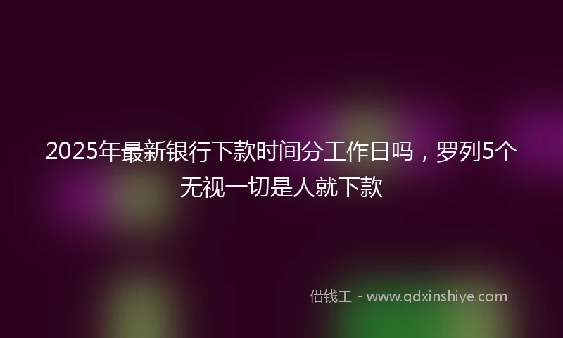 2025年最新银行下款时间分工作日吗，罗列5个无视一切是人就下款
