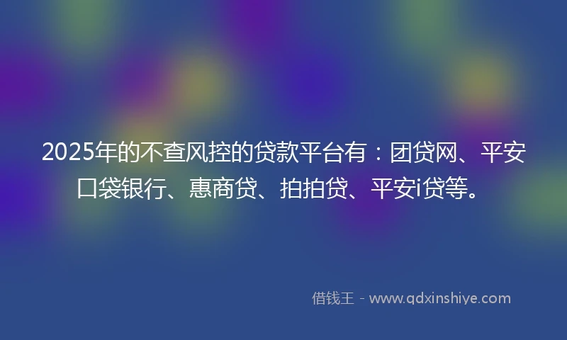 2025年的不查风控的贷款平台有：团贷网、平安口袋银行、惠商贷、拍拍贷、平安i贷等。