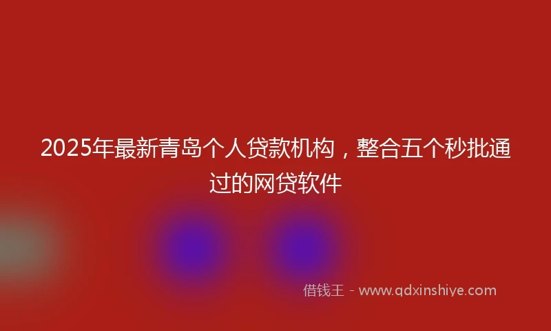 2025年最新青岛个人贷款机构，整合五个秒批通过的网贷软件