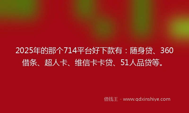 2025年的那个714平台好下款有：随身贷、360借条、超人卡、维信卡卡贷、51人品贷等。