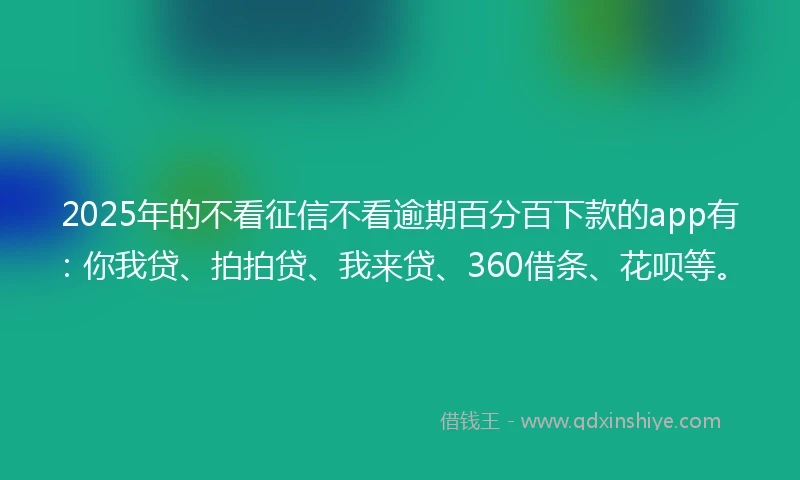 2025年的不看征信不看逾期百分百下款的app有：你我贷、拍拍贷、我来贷、360借条、花呗等。