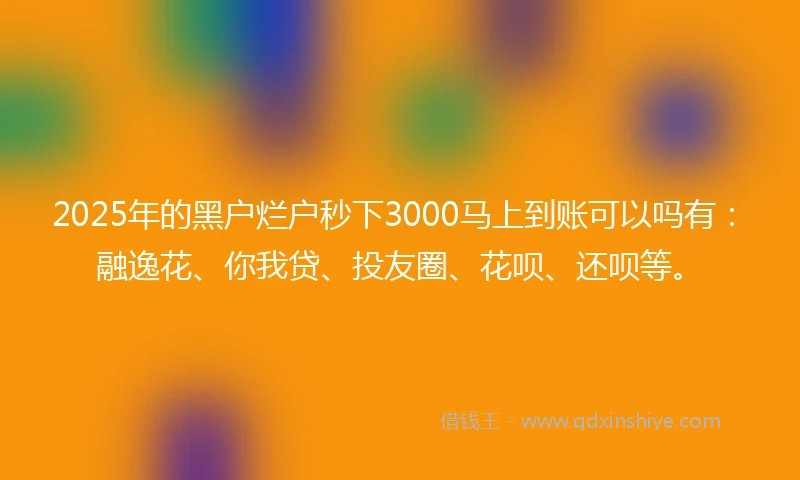 2025年的黑户烂户秒下3000马上到账可以吗有:融逸花、你我贷、投友圈、花呗、还呗等。