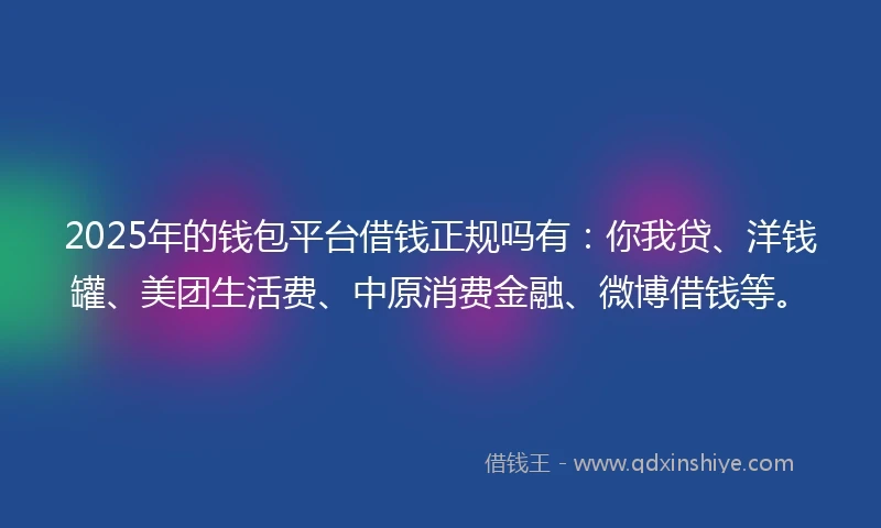 2025年的钱包平台借钱正规吗有：你我贷、洋钱罐、美团生活费、中原消费金融、微博借钱等。
