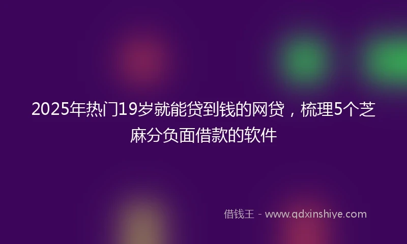 2025年热门19岁就能贷到钱的网贷，梳理5个芝麻分负面借款的软件