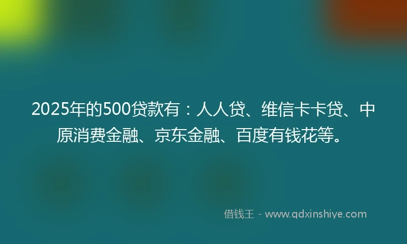 2025年的500贷款有：人人贷、维信卡卡贷、中原消费金融、京东金融、百度有钱花等。