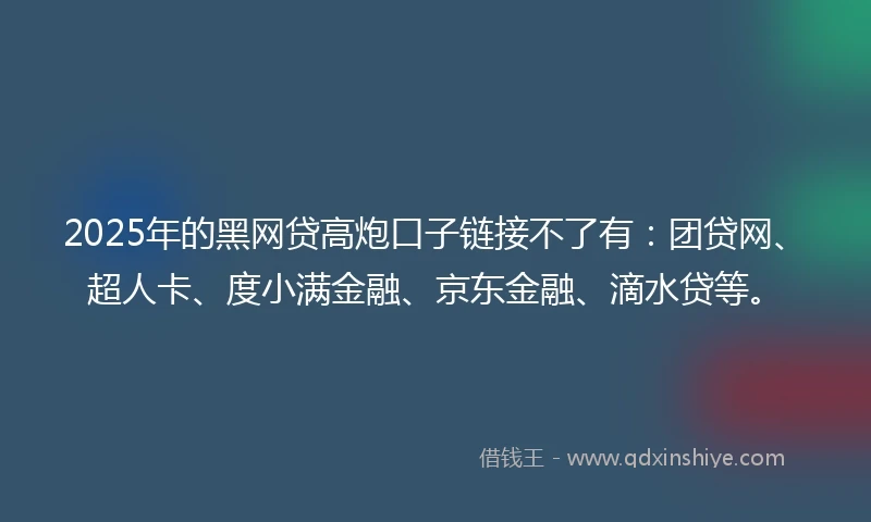 2025年的黑网贷高炮口子链接不了有：团贷网、超人卡、度小满金融、京东金融、滴水贷等。