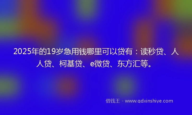2025年的19岁急用钱哪里可以贷有:读秒贷、人人贷、柯基贷、e微贷、东方汇等。