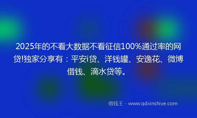 2025年的不看大数据不看征信100%通过率的网贷!独家分享有：平安i贷、洋钱罐、安逸花、微博借钱、滴水贷等。