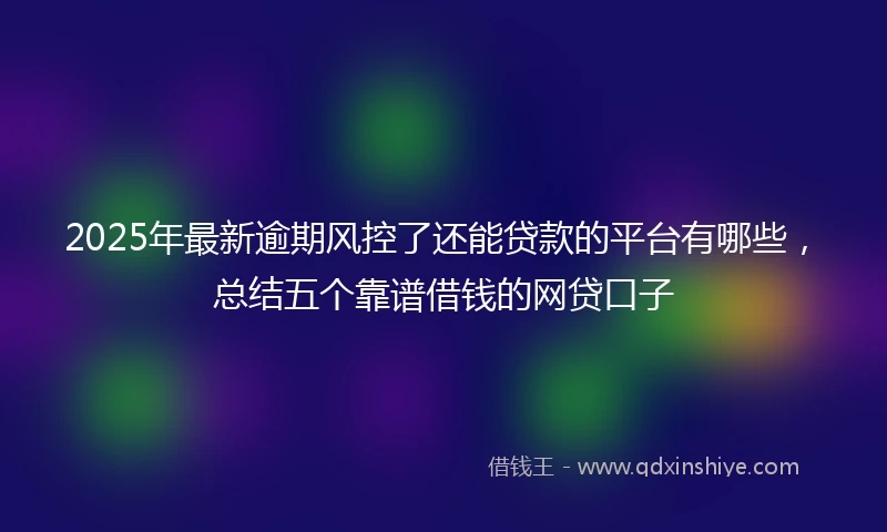2025年最新逾期风控了还能贷款的平台有哪些，总结五个靠谱借钱的网贷口子