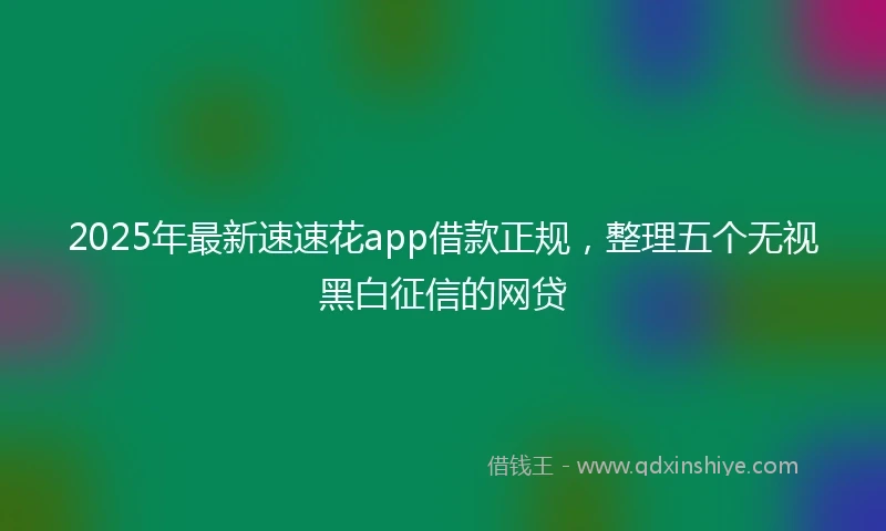 2025年最新速速花app借款正规，整理五个无视黑白征信的网贷