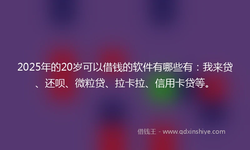 2025年的20岁可以借钱的软件有哪些有：我来贷、还呗、微粒贷、拉卡拉、信用卡贷等。