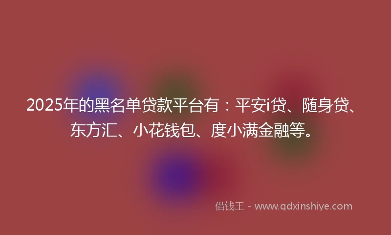 2025年的黑名单贷款平台有:平安i贷、随身贷、东方汇、小花钱包、度小满金融等。