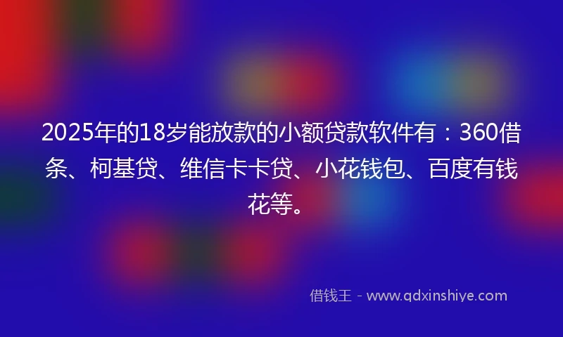 2025年的18岁能放款的小额贷款软件有：360借条、柯基贷、维信卡卡贷、小花钱包、百度有钱花等。