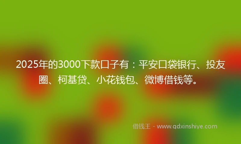 2025年的3000下款口子有：平安口袋银行、投友圈、柯基贷、小花钱包、微博借钱等。