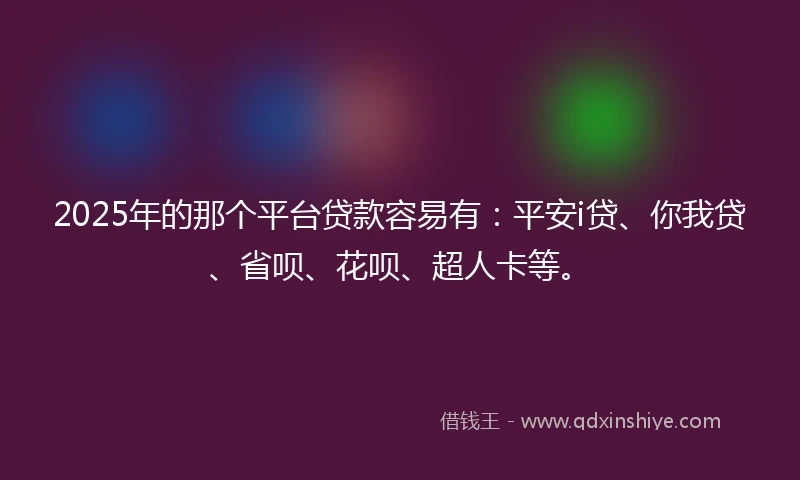 2025年的那个平台贷款容易有:平安i贷、你我贷、省呗、花呗、超人卡等。
