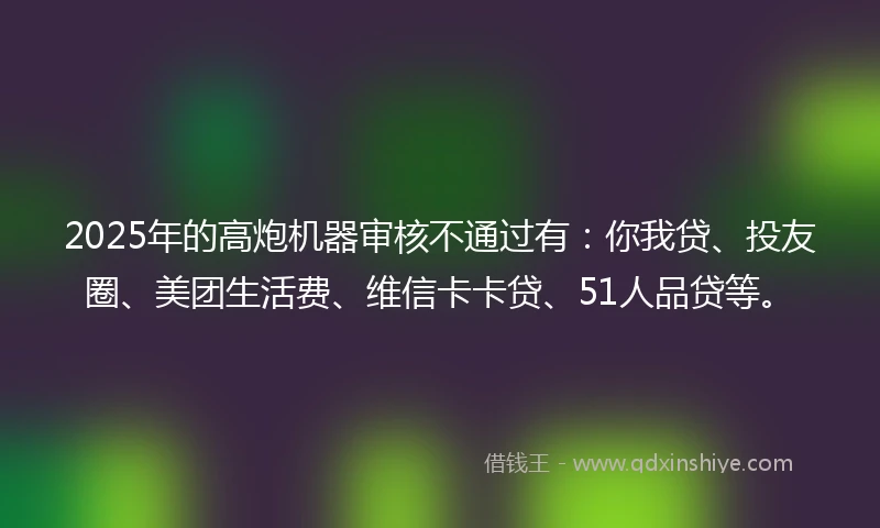 2025年的高炮机器审核不通过有：你我贷、投友圈、美团生活费、维信卡卡贷、51人品贷等。