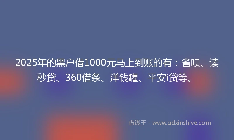 2025年的黑户借1000元马上到账的有：省呗、读秒贷、360借条、洋钱罐、平安i贷等。