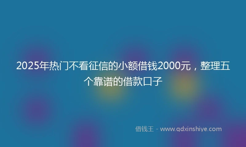 2025年热门不看征信的小额借钱2000元,整理五个靠谱的借款口子