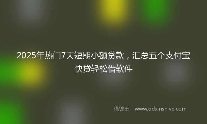 2025年热门7天短期小额贷款，汇总五个支付宝快贷轻松借软件