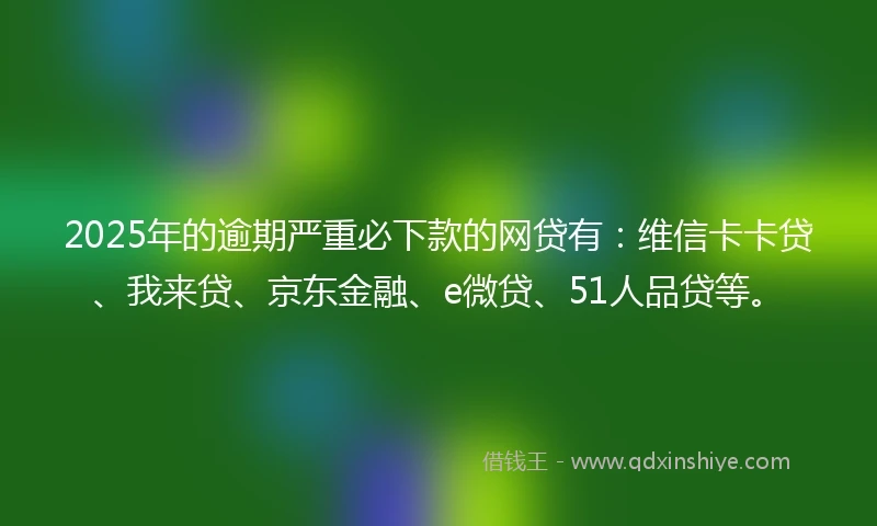 2025年的逾期严重必下款的网贷有：维信卡卡贷、我来贷、京东金融、e微贷、51人品贷等。
