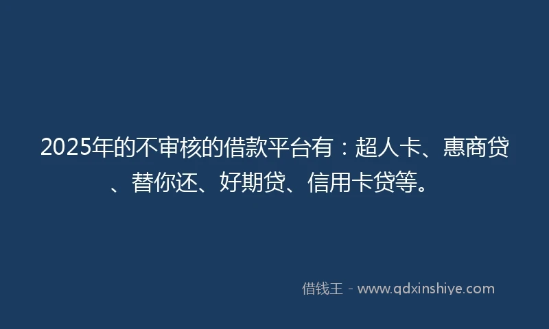 2025年的不审核的借款平台有：超人卡、惠商贷、替你还、好期贷、信用卡贷等。