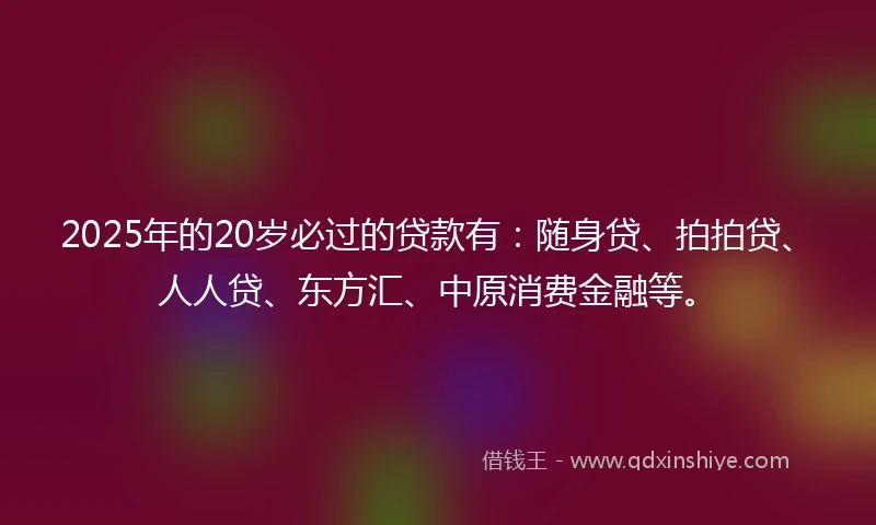2025年的20岁必过的贷款有：随身贷、拍拍贷、人人贷、东方汇、中原消费金融等。