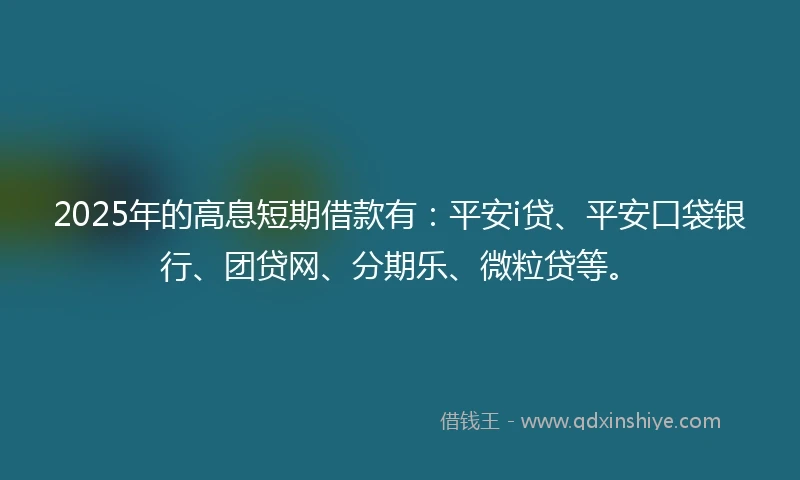 2025年的高息短期借款有：平安i贷、平安口袋银行、团贷网、分期乐、微粒贷等。