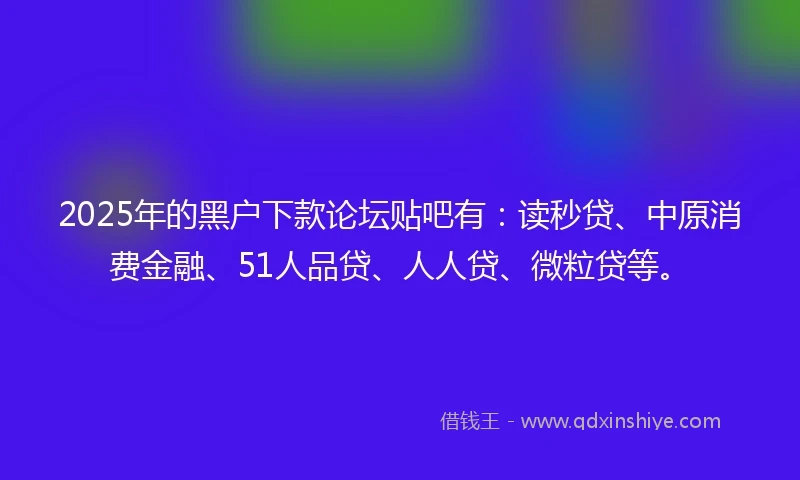 2025年的黑户下款论坛贴吧有：读秒贷、中原消费金融、51人品贷、人人贷、微粒贷等。