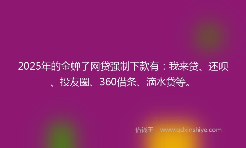 2025年的金蝉子网贷强制下款有：我来贷、还呗、投友圈、360借条、滴水贷等。