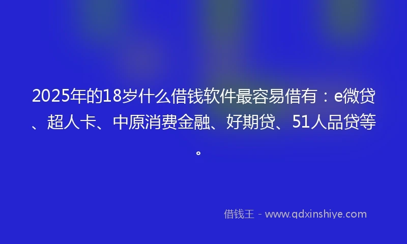 2025年的18岁什么借钱软件最容易借有：e微贷、超人卡、中原消费金融、好期贷、51人品贷等。