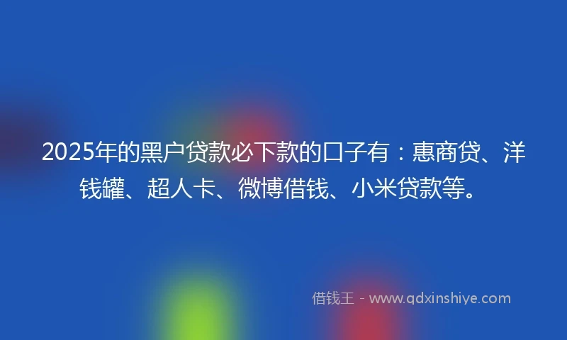 2025年的黑户贷款必下款的口子有：惠商贷、洋钱罐、超人卡、微博借钱、小米贷款等。