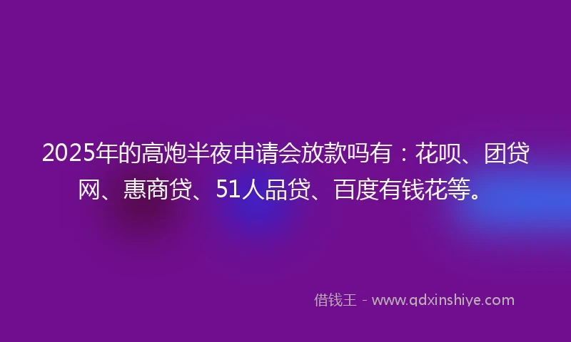 2025年的高炮半夜申请会放款吗有:花呗、团贷网、惠商贷、51人品贷、百度有钱花等。