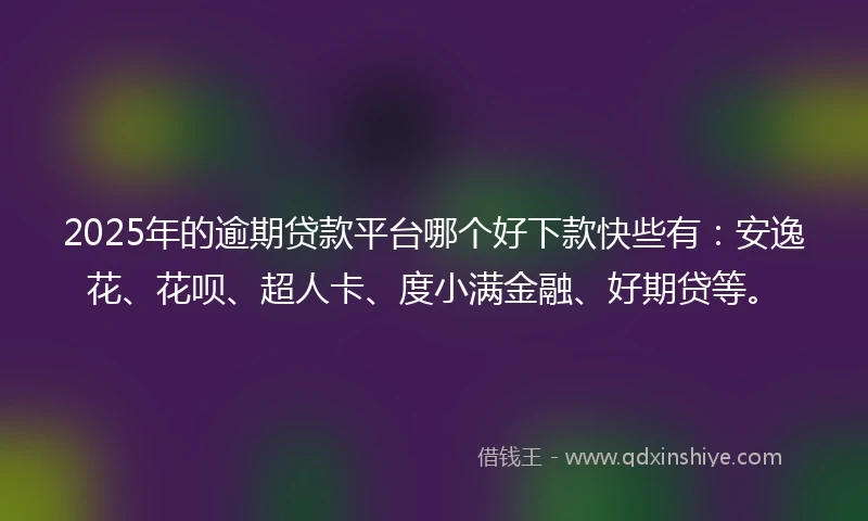 2025年的逾期贷款平台哪个好下款快些有：安逸花、花呗、超人卡、度小满金融、好期贷等。