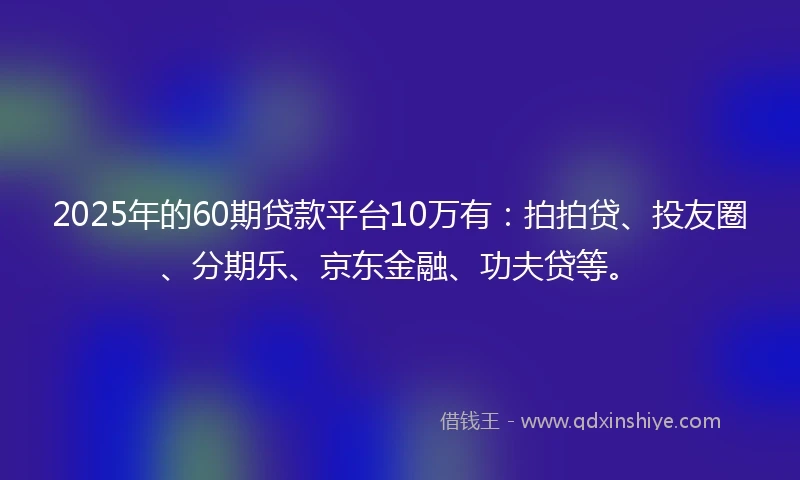 2025年的60期贷款平台10万有：拍拍贷、投友圈、分期乐、京东金融、功夫贷等。