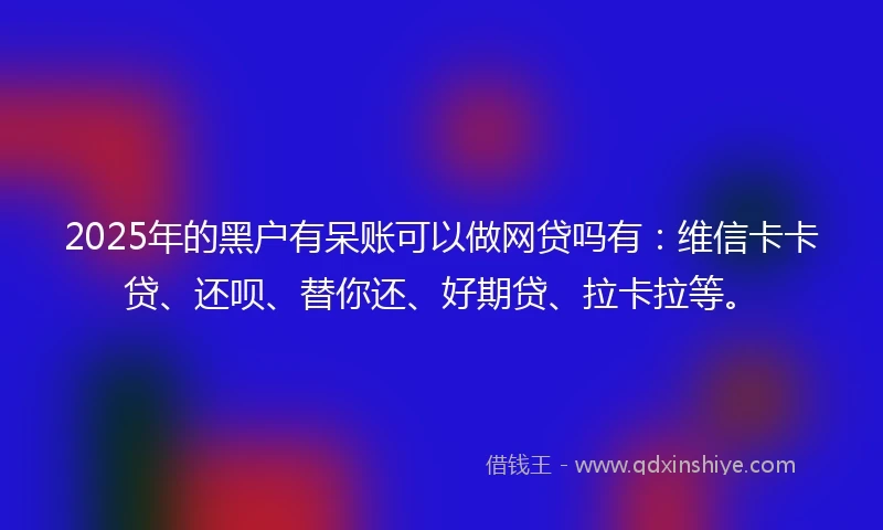 2025年的黑户有呆账可以做网贷吗有:维信卡卡贷、还呗、替你还、好期贷、拉卡拉等。