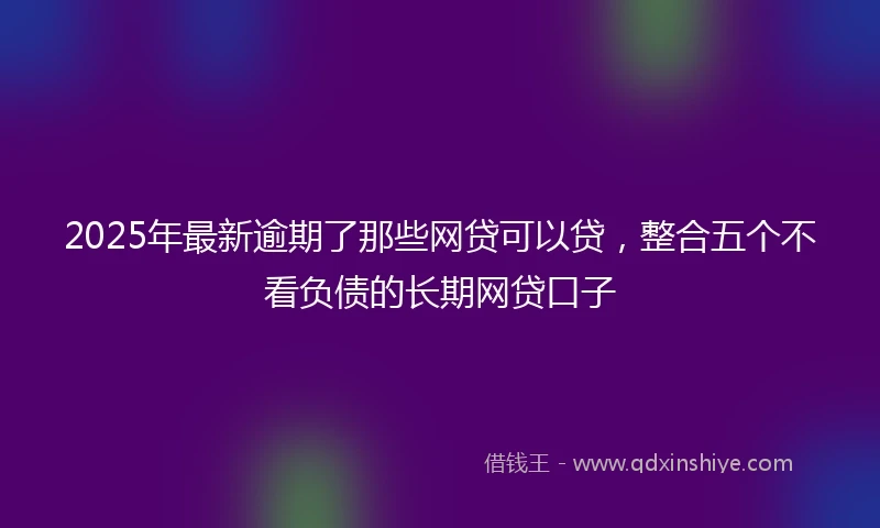2025年最新逾期了那些网贷可以贷，整合五个不看负债的长期网贷口子