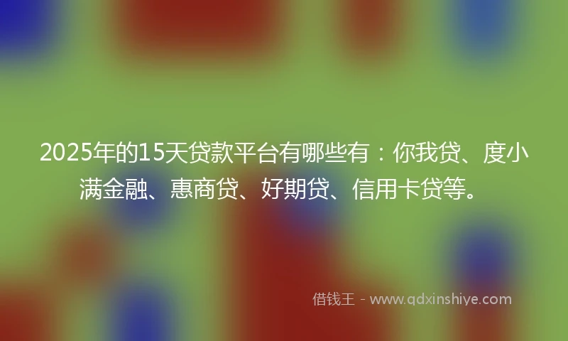 2025年的15天贷款平台有哪些有：你我贷、度小满金融、惠商贷、好期贷、信用卡贷等。